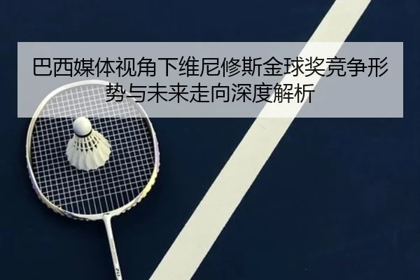 巴西媒体视角下维尼修斯金球奖竞争形势与未来走向深度解析