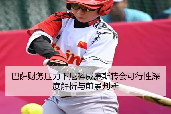巴萨财务压力下尼科威廉斯转会可行性深度解析与前景判断