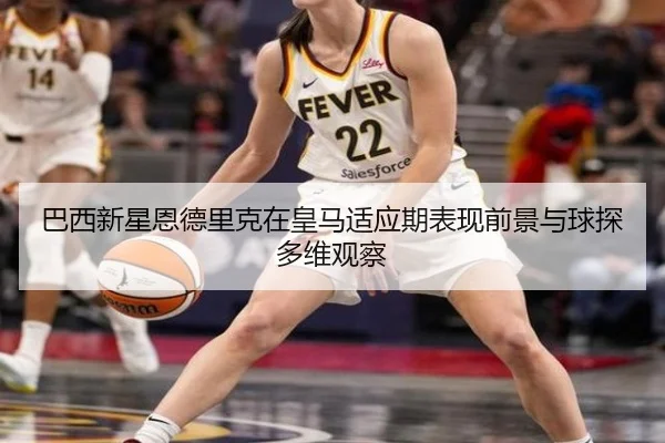 巴西新星恩德里克在皇马适应期表现前景与球探多维观察