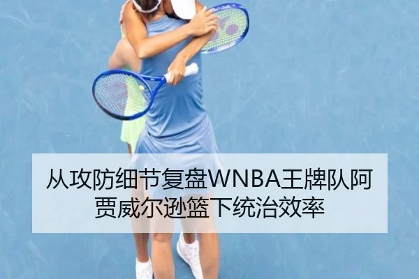 从攻防细节复盘WNBA王牌队阿贾威尔逊篮下统治效率