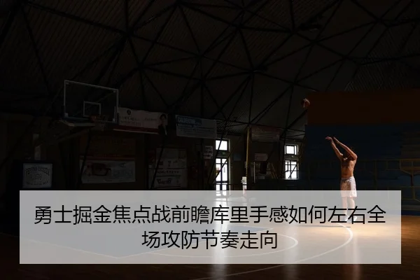 勇士掘金焦点战前瞻库里手感如何左右全场攻防节奏走向