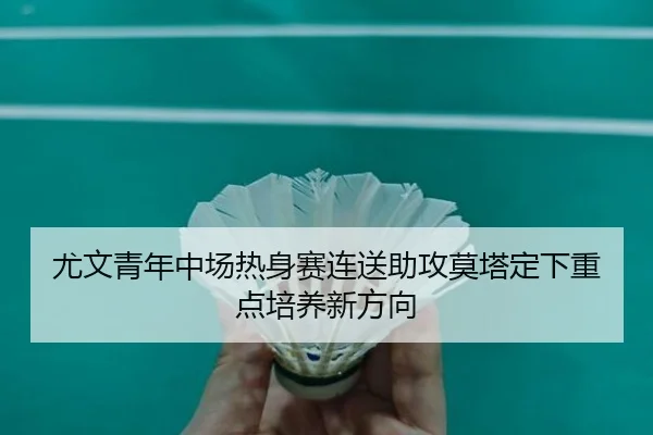 尤文青年中场热身赛连送助攻莫塔定下重点培养新方向